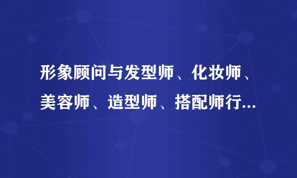 形象顾问与发型师、化妆师、美容师、造型师、搭配师行业有什么区别？