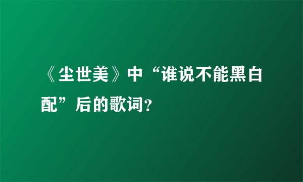 《尘世美》中“谁说不能黑白配”后的歌词？