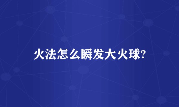 火法怎么瞬发大火球?