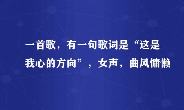 一首歌，有一句歌词是“这是我心的方向”，女声，曲风慵懒