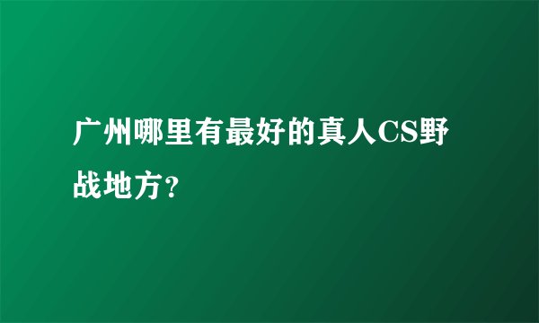 广州哪里有最好的真人CS野战地方？