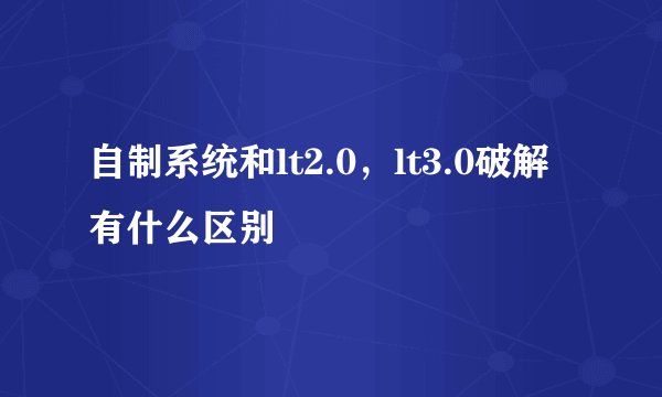自制系统和lt2.0，lt3.0破解有什么区别