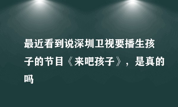 最近看到说深圳卫视要播生孩子的节目《来吧孩子》，是真的吗
