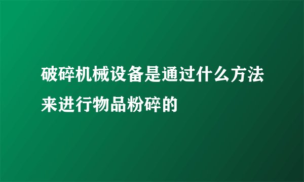 破碎机械设备是通过什么方法来进行物品粉碎的