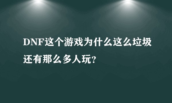 DNF这个游戏为什么这么垃圾还有那么多人玩？