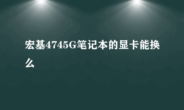 宏基4745G笔记本的显卡能换么