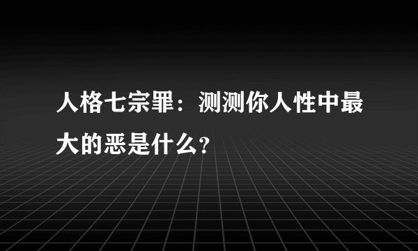 人格七宗罪：测测你人性中最大的恶是什么？