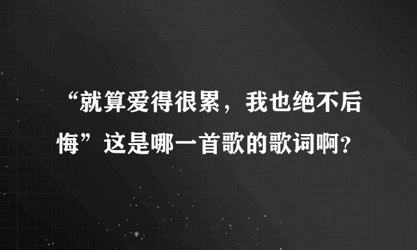 “就算爱得很累，我也绝不后悔”这是哪一首歌的歌词啊？