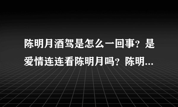 陈明月酒驾是怎么一回事？是爱情连连看陈明月吗？陈明月酒驾判刑了吗？