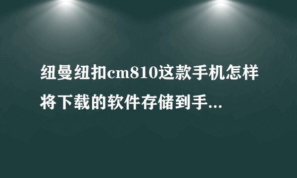纽曼纽扣cm810这款手机怎样将下载的软件存储到手机自身存储空间里,而不是