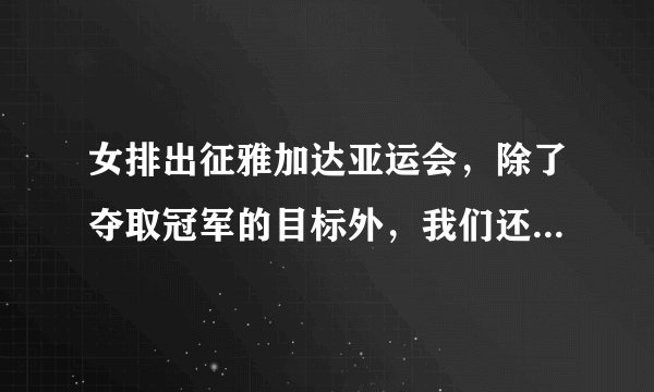 女排出征雅加达亚运会，除了夺取冠军的目标外，我们还应该关注女排哪几方面的表现？