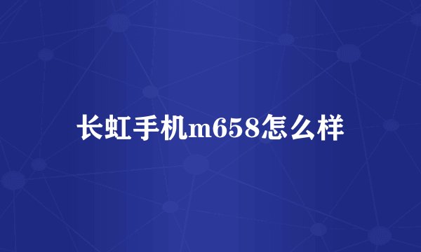 长虹手机m658怎么样