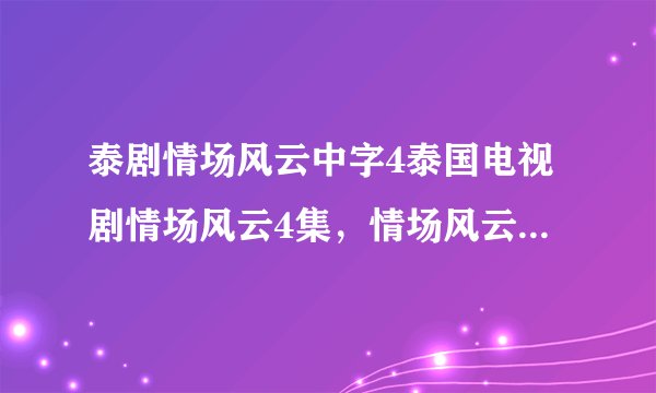 泰剧情场风云中字4泰国电视剧情场风云4集，情场风云04字幕？