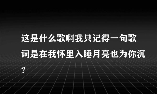 这是什么歌啊我只记得一句歌词是在我怀里入睡月亮也为你沉？