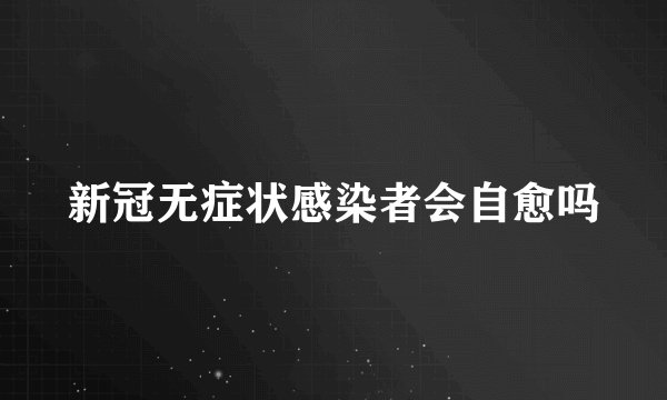 新冠无症状感染者会自愈吗