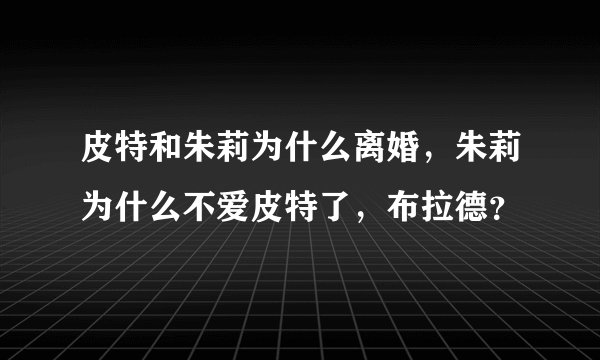 皮特和朱莉为什么离婚，朱莉为什么不爱皮特了，布拉德？