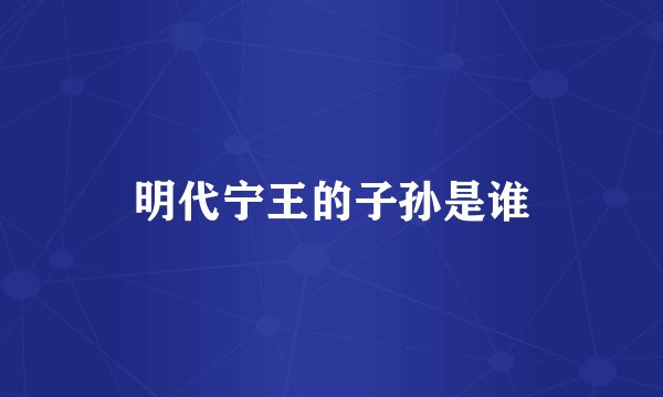 明代宁王的子孙是谁