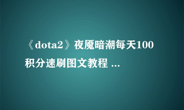 《dota2》夜魇暗潮每天100积分速刷图文教程 夜魇暗潮怎么玩