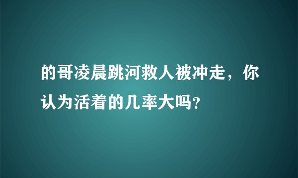 的哥凌晨跳河救人被冲走，你认为活着的几率大吗？