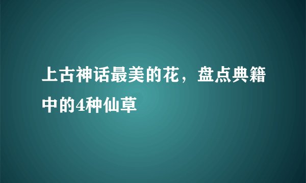 上古神话最美的花，盘点典籍中的4种仙草