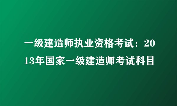 一级建造师执业资格考试：2013年国家一级建造师考试科目
