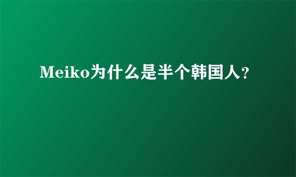 Meiko为什么是半个韩国人？