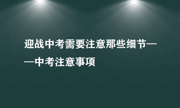 迎战中考需要注意那些细节——中考注意事项