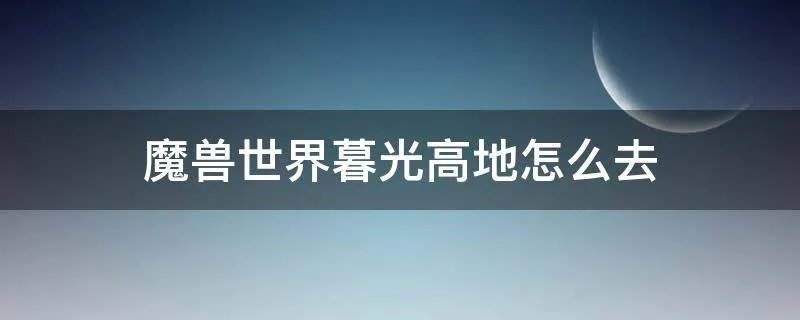 魔兽世界暮光高地怎么去