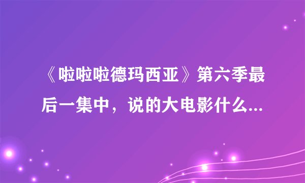 《啦啦啦德玛西亚》第六季最后一集中，说的大电影什么时候上映？