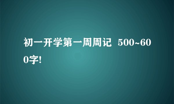 初一开学第一周周记  500~600字!