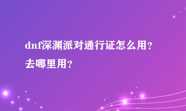 dnf深渊派对通行证怎么用？去哪里用？