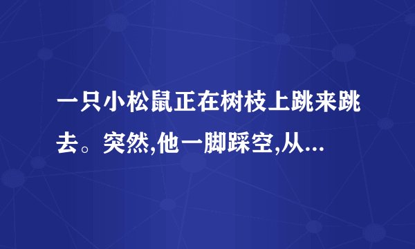 一只小松鼠正在树枝上跳来跳去。突然,他一脚踩空,从树上掉了下来…作文？