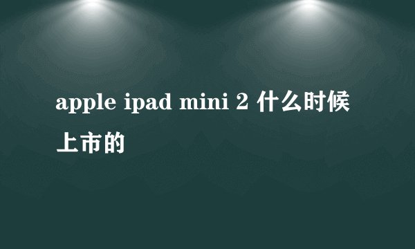apple ipad mini 2 什么时候上市的