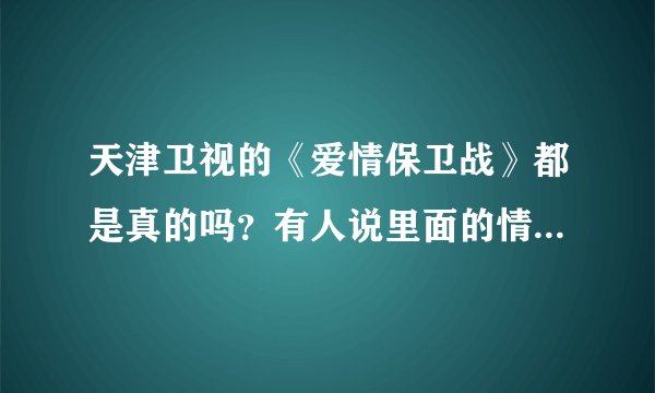 天津卫视的《爱情保卫战》都是真的吗？有人说里面的情侣都是假的，都是找演员演的，目的就是为了收视率？