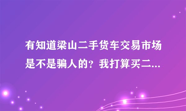 有知道梁山二手货车交易市场是不是骗人的？我打算买二手半挂车。网上看很便宜，可就是怕车子有毛病，弄辆