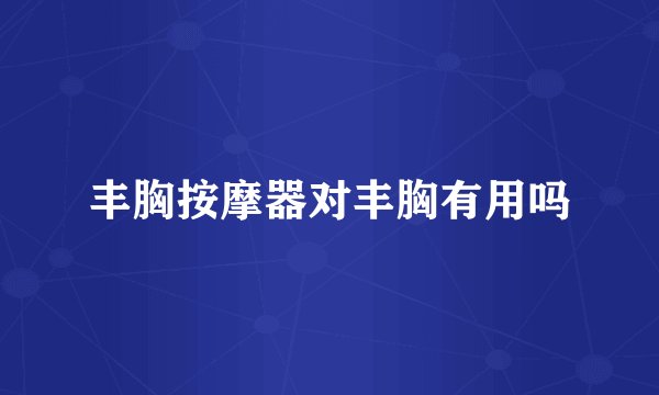 丰胸按摩器对丰胸有用吗