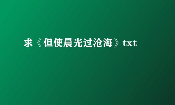求《但使晨光过沧海》txt