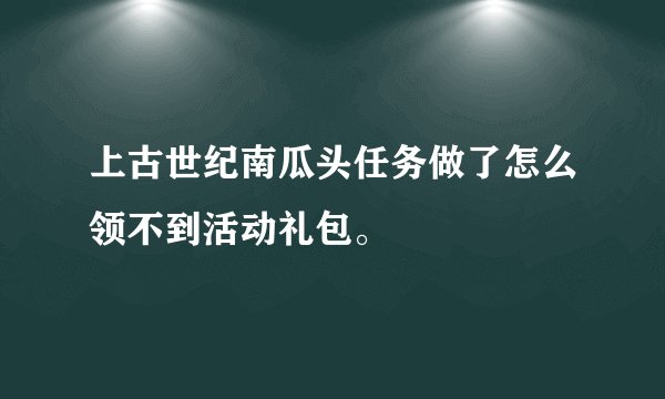 上古世纪南瓜头任务做了怎么领不到活动礼包。