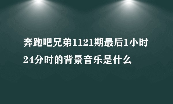 奔跑吧兄弟1121期最后1小时24分时的背景音乐是什么