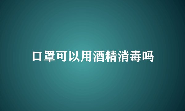 口罩可以用酒精消毒吗