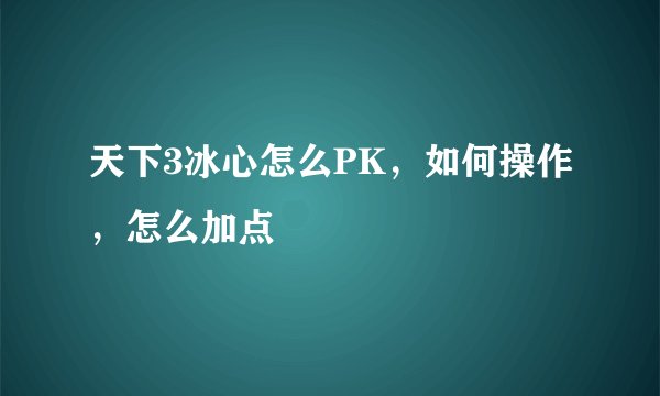 天下3冰心怎么PK，如何操作，怎么加点
