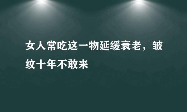 女人常吃这一物延缓衰老，皱纹十年不敢来