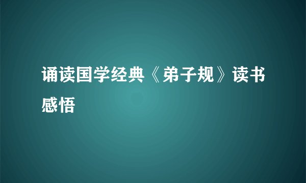 诵读国学经典《弟子规》读书感悟