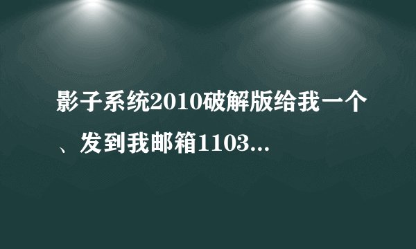 影子系统2010破解版给我一个、发到我邮箱1103921577@QQ.COM