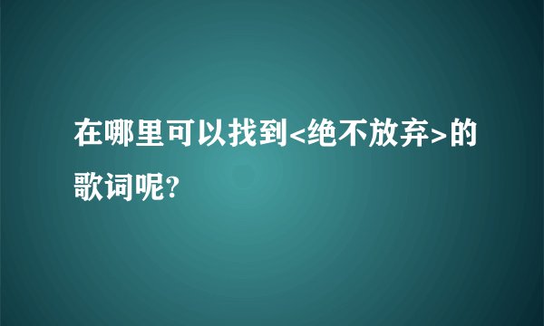 在哪里可以找到<绝不放弃>的歌词呢?