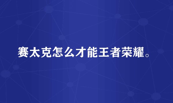 赛太克怎么才能王者荣耀。