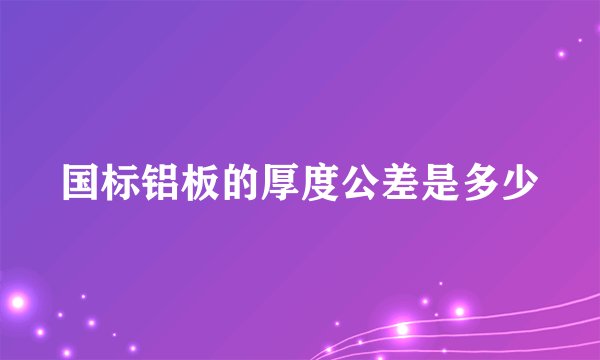 国标铝板的厚度公差是多少