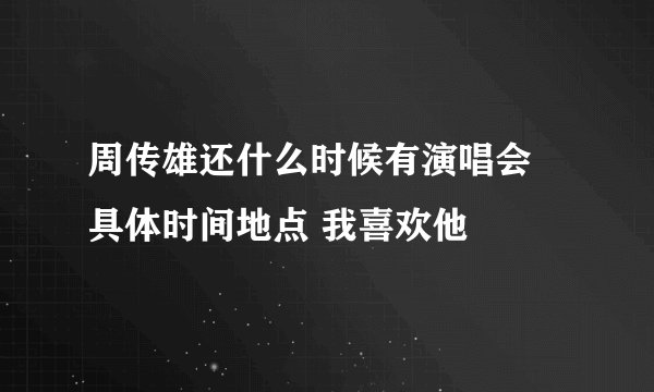 周传雄还什么时候有演唱会 具体时间地点 我喜欢他