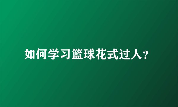 如何学习篮球花式过人？