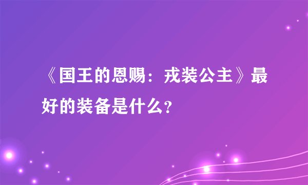 《国王的恩赐：戎装公主》最好的装备是什么？